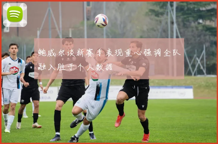 鲍威尔谈新赛季表现重心强调全队融入胜于个人数据