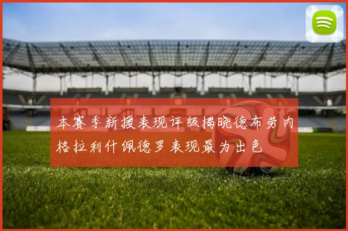 本赛季新援表现评级揭晓德布劳内格拉利什佩德罗表现最为出色
