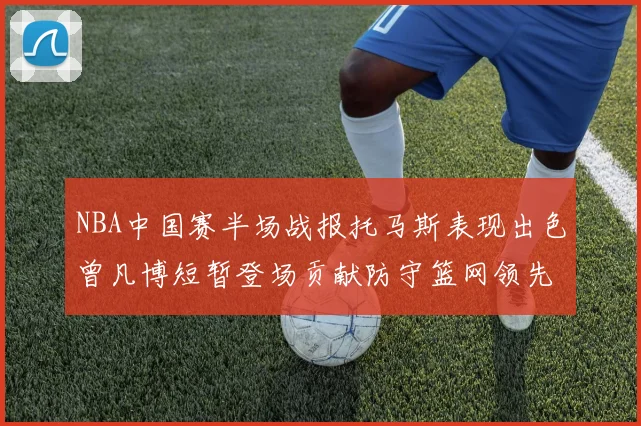 NBA中国赛半场战报托马斯表现出色曾凡博短暂登场贡献防守篮网领先太阳