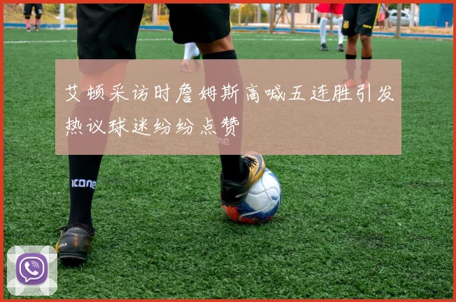 艾顿采访时詹姆斯高喊五连胜引发热议球迷纷纷点赞