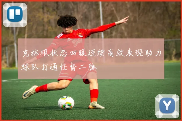 克林根状态回暖连续高效表现助力球队打通任督二脉