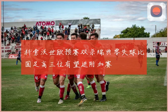 科索沃世欧预赛双杀瑞典零失球比国足高三位有望进附加赛