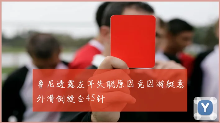 鲁尼透露左耳失聪原因竟因游艇意外滑倒缝合45针
