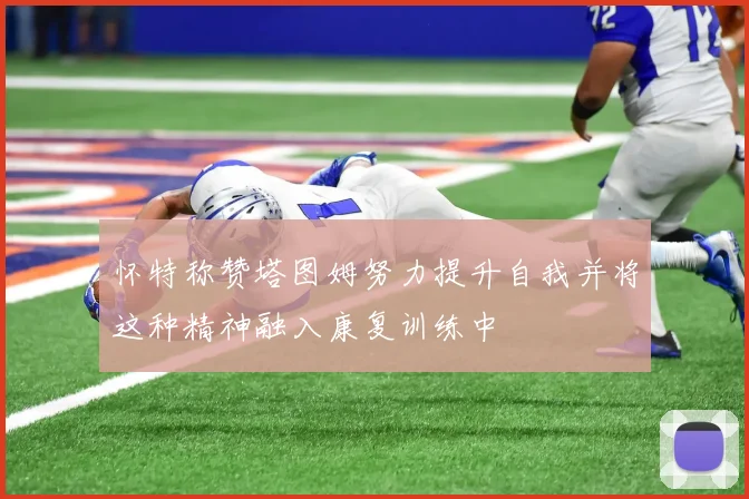 怀特称赞塔图姆努力提升自我并将这种精神融入康复训练中