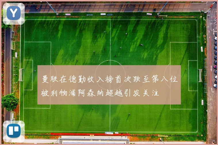 曼联在德勤收入榜首次跌至第八位被利物浦阿森纳超越引发关注