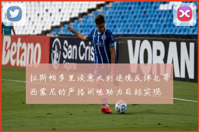 拉斯帕多里谈意大利逆境反弹孔蒂西蒙尼的严格训练助力目标实现