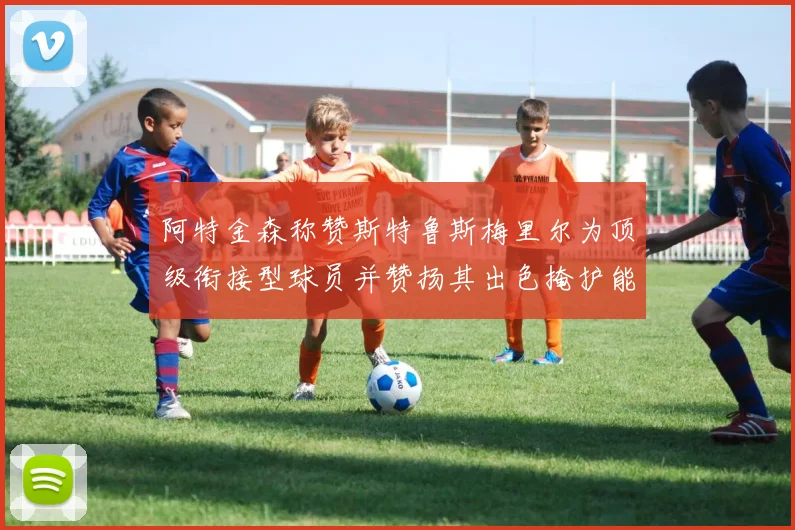 阿特金森称赞斯特鲁斯梅里尔为顶级衔接型球员并赞扬其出色掩护能力