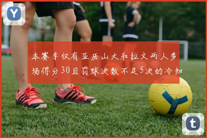 本赛季仅有亚历山大和拉文两人多场得分30且罚球次数不足5次的冷知识