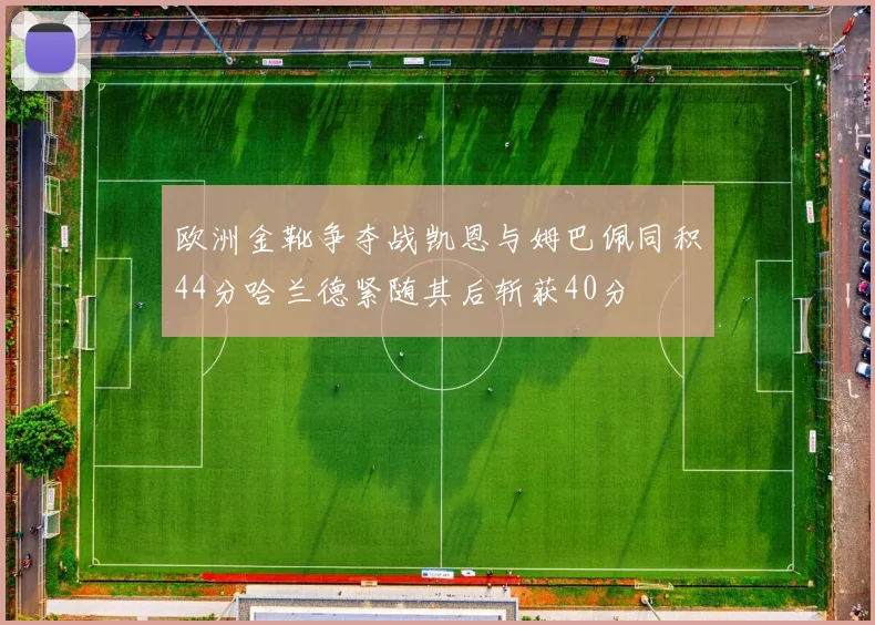 欧洲金靴争夺战凯恩与姆巴佩同积44分哈兰德紧随其后斩获40分
