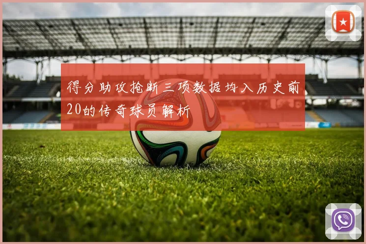 得分助攻抢断三项数据均入历史前20的传奇球员解析