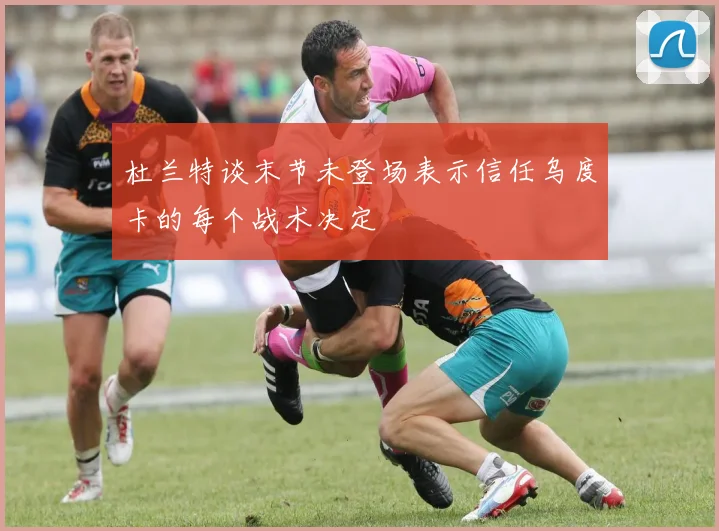 杜兰特谈末节未登场表示信任乌度卡的每个战术决定